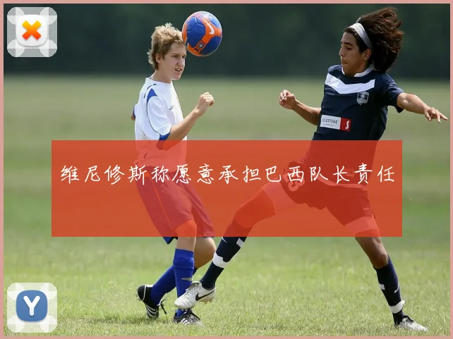 维尼修斯称愿意承担巴西队长责任