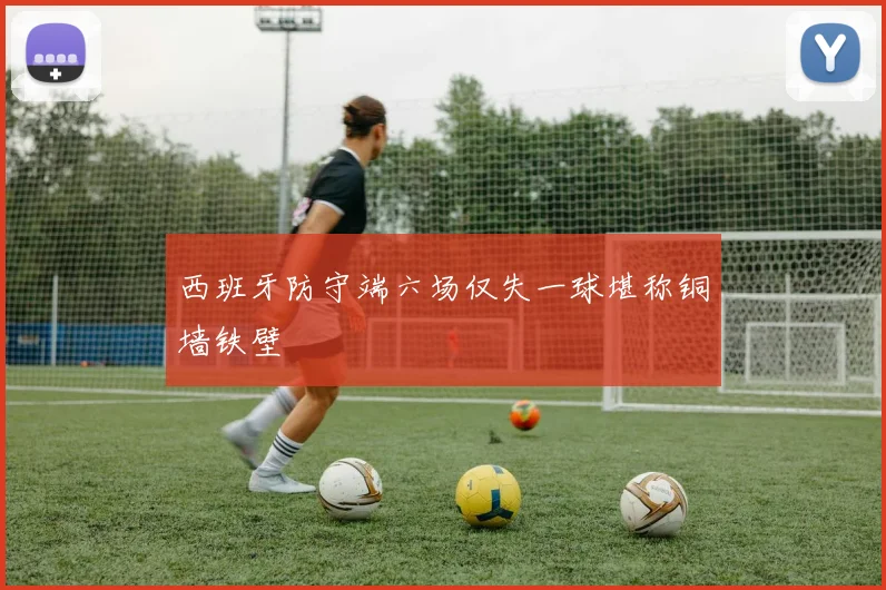 西班牙防守端六场仅失一球堪称铜墙铁壁