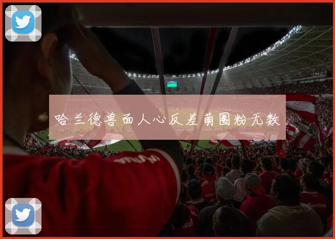 哈兰德兽面人心反差萌圈粉无数