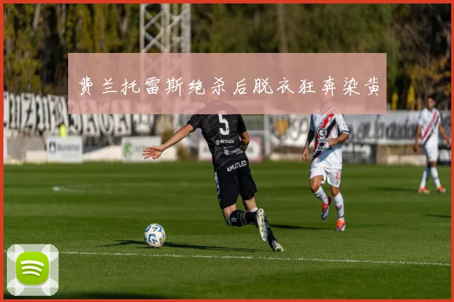 费兰托雷斯绝杀后脱衣狂奔染黄