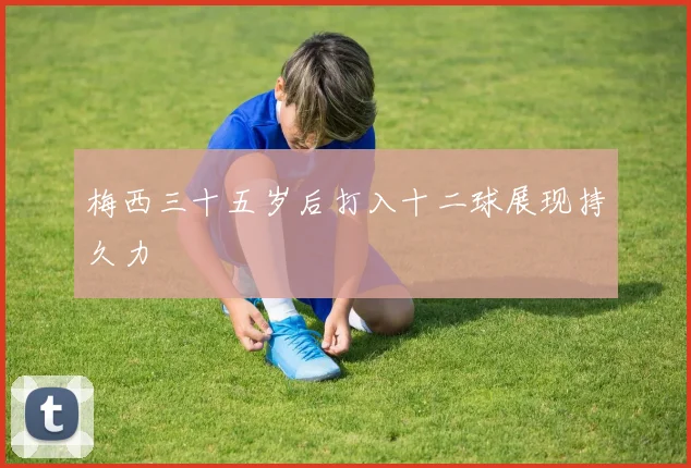 梅西三十五岁后打入十二球展现持久力