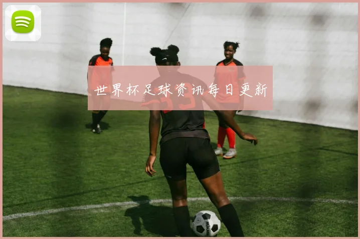 世界杯足球资讯每日更新